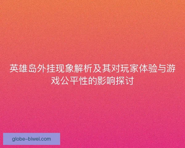 英雄岛外挂现象解析及其对玩家体验与游戏公平性的影响探讨