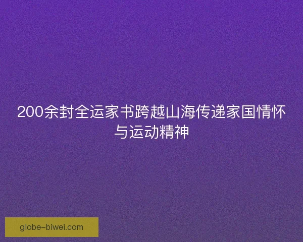 200余封全运家书跨越山海传递家国情怀与运动精神 200余封全运家书跨越山海传递家国情怀与运动精神