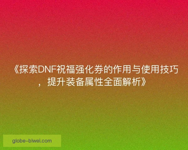《探索DNF祝福强化券的作用与使用技巧,提升装备属性全面解析》 《探索DNF祝福强化券的作用与使用技巧,提升装备属性全面解析》