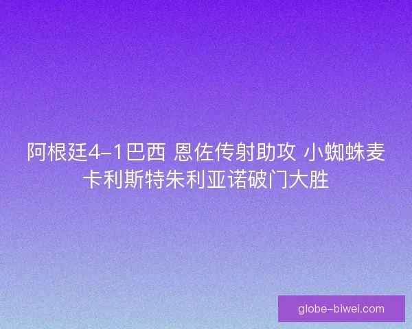 阿根廷4-1巴西 恩佐传射助攻 小蜘蛛麦卡利斯特朱利亚诺破门大胜