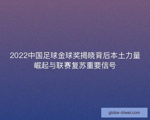 2022中国足球金球奖揭晓背后本土力量崛起与联赛复苏重要信号 2022中国足球金球奖揭晓背后本土力量崛起与联赛复苏重要信号