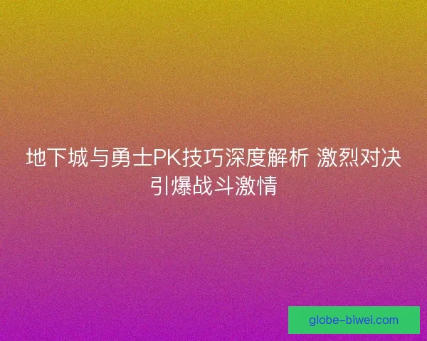 地下城与勇士PK技巧深度解析 激烈对决引爆战斗激情