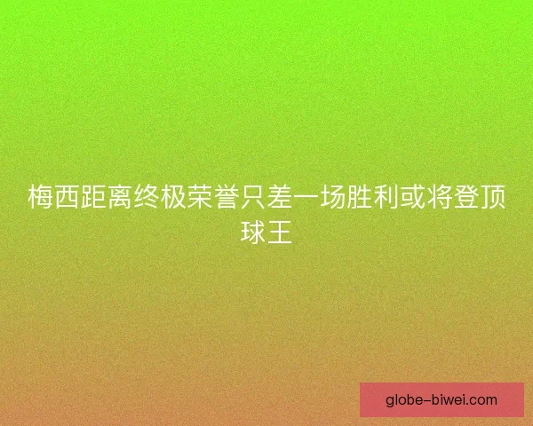 梅西距离终极荣誉只差一场胜利或将登顶球王 梅西距离终极荣誉只差一场胜利或将登顶球王