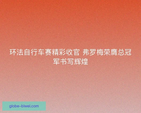 环法自行车赛精彩收官 弗罗梅荣膺总冠军书写辉煌