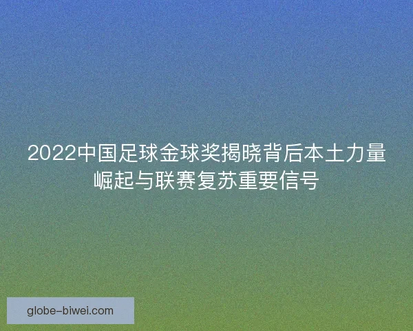 2022中国足球金球奖揭晓背后本土力量崛起与联赛复苏重要信号