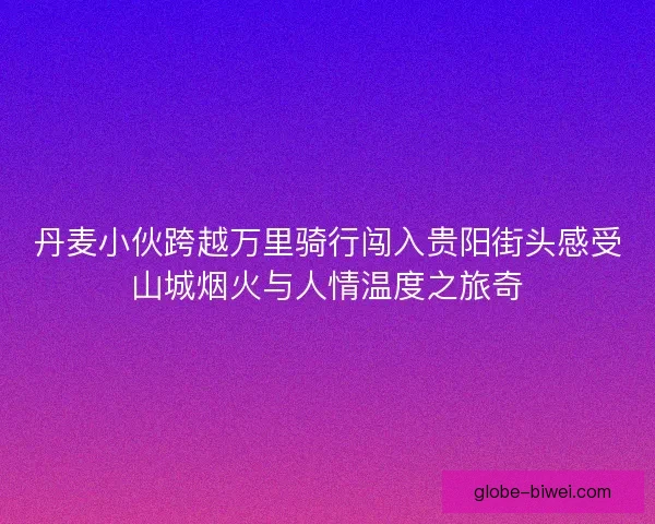 丹麦小伙跨越万里骑行闯入贵阳街头感受山城烟火与人情温度之旅奇