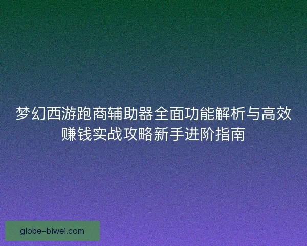 梦幻西游跑商辅助器全面功能解析与高效赚钱实战攻略新手进阶指南 梦幻西游跑商辅助器全面功能解析与高效赚钱实战攻略新手进阶指南