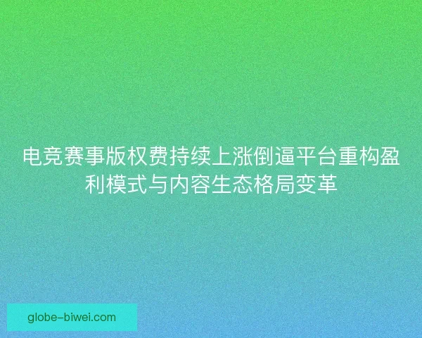电竞赛事版权费持续上涨倒逼平台重构盈利模式与内容生态格局变革