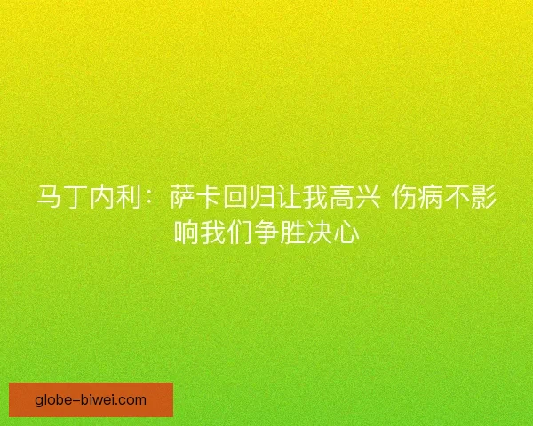 马丁内利：萨卡回归让我高兴 伤病不影响我们争胜决心