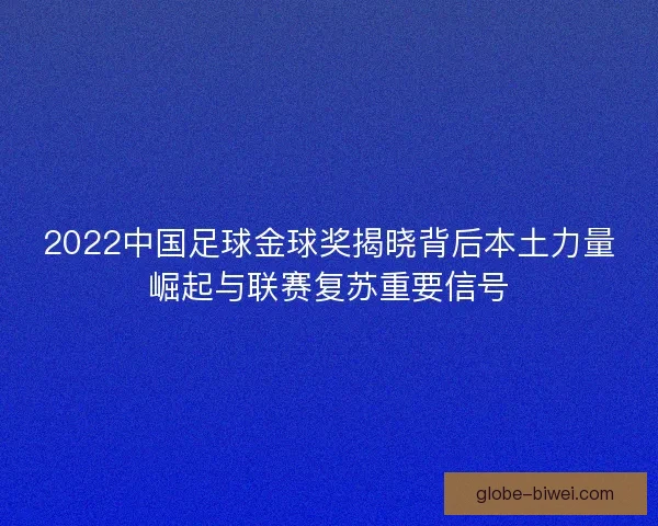 2022中国足球金球奖揭晓背后本土力量崛起与联赛复苏重要信号