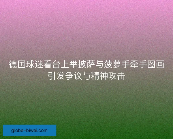 德国球迷看台上举披萨与菠萝手牵手图画引发争议与精神攻击