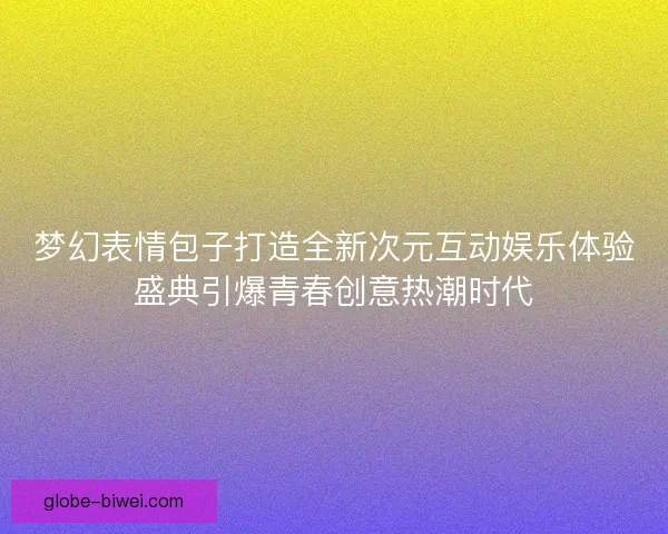 梦幻表情包子打造全新次元互动娱乐体验盛典引爆青春创意热潮时代