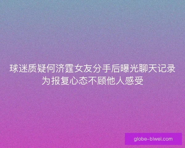球迷质疑何济霆女友分手后曝光聊天记录为报复心态不顾他人感受